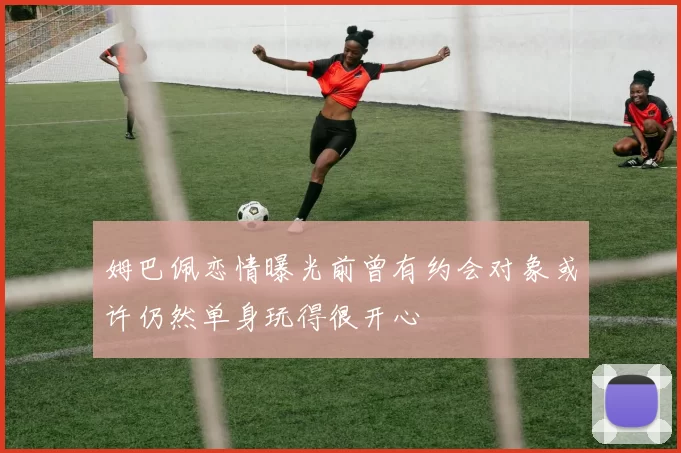姆巴佩恋情曝光前曾有约会对象或许仍然单身玩得很开心