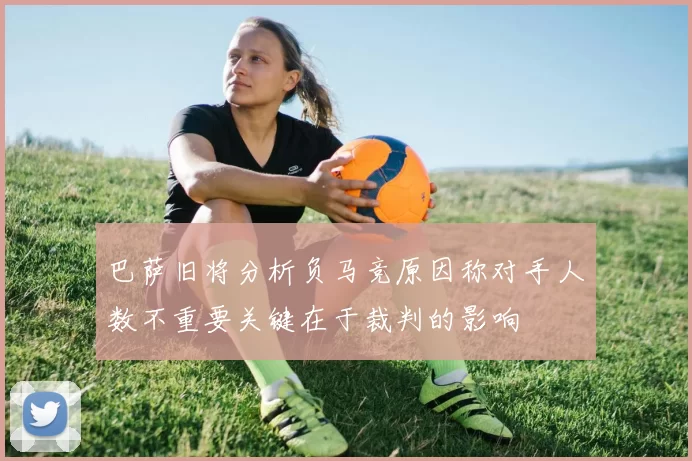 巴萨旧将分析负马竞原因称对手人数不重要关键在于裁判的影响