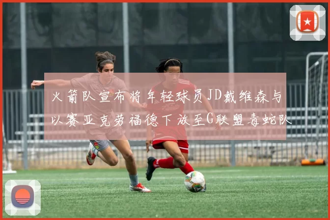 火箭队宣布将年轻球员JD戴维森与以赛亚克劳福德下放至G联盟毒蛇队进行锻炼