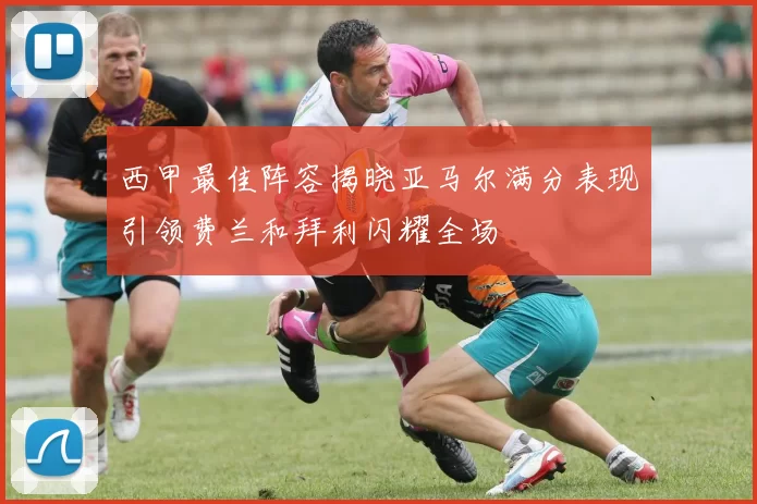 西甲最佳阵容揭晓亚马尔满分表现引领费兰和拜利闪耀全场