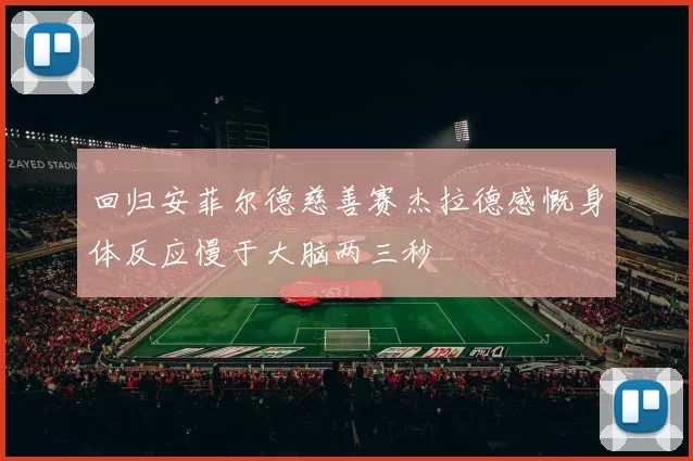 回归安菲尔德慈善赛杰拉德感慨身体反应慢于大脑两三秒