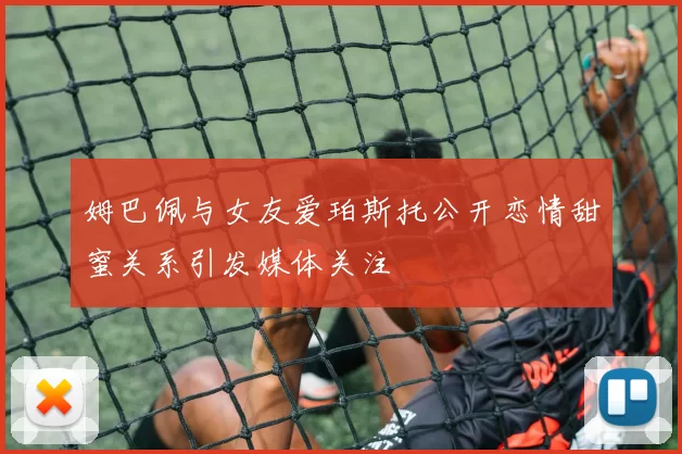 姆巴佩与女友爱珀斯托公开恋情甜蜜关系引发媒体关注