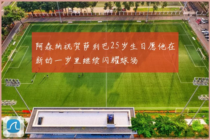 阿森纳祝贺萨利巴25岁生日愿他在新的一岁里继续闪耀球场