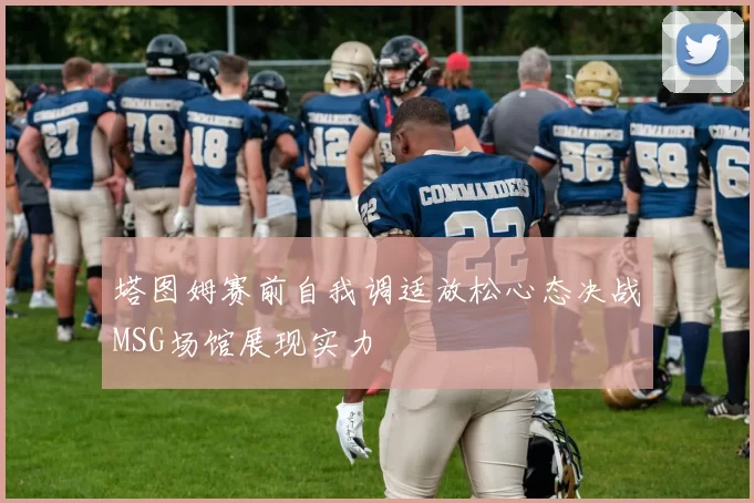塔图姆赛前自我调适放松心态决战MSG场馆展现实力
