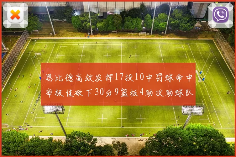 恩比德高效发挥17投10中罚球命中率极佳砍下30分9篮板4助攻助球队获胜