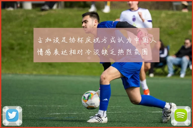 古加谈足协杯庆祝方式认为中国人情感表达相对冷淡缺乏热烈氛围
