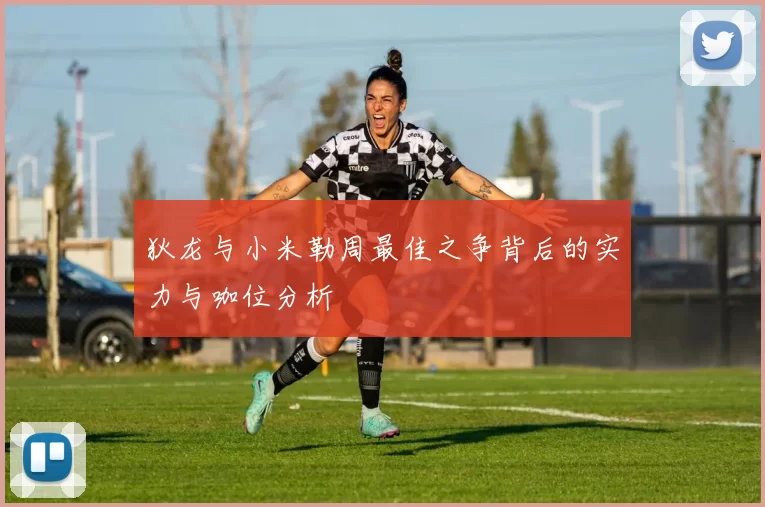 狄龙与小米勒周最佳之争背后的实力与咖位分析
