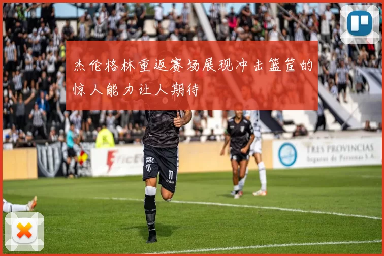杰伦格林重返赛场展现冲击篮筐的惊人能力让人期待