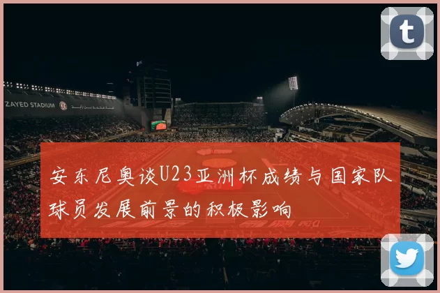 安东尼奥谈U23亚洲杯成绩与国家队球员发展前景的积极影响