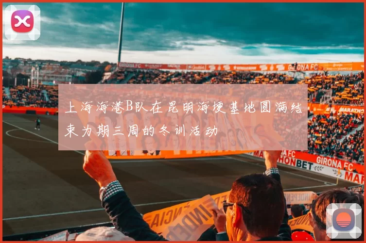上海海港B队在昆明海埂基地圆满结束为期三周的冬训活动